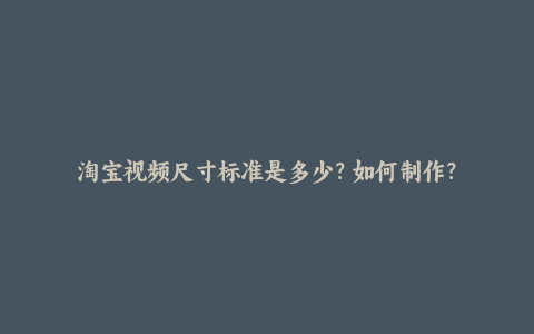 淘宝视频尺寸标准是多少？如何制作？