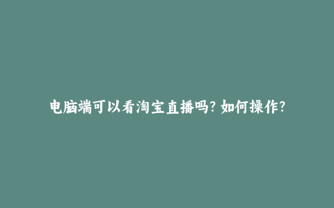 电脑端可以看淘宝直播吗？如何操作？