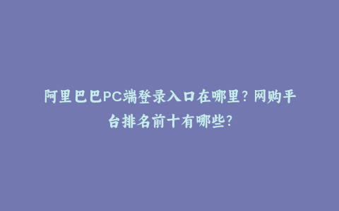 阿里巴巴PC端登录入口在哪里？网购平台排名前十有哪些？