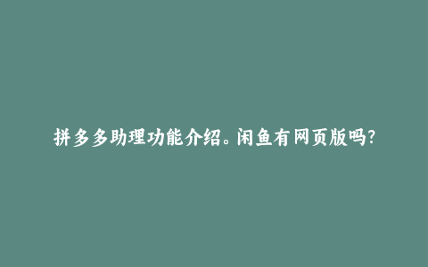 拼多多助理功能介绍。闲鱼有网页版吗？