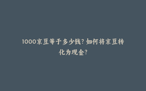 1000京豆等于多少钱？如何将京豆转化为现金？